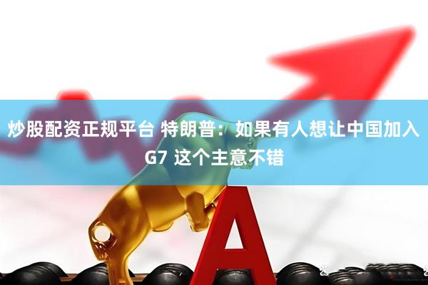 炒股配资正规平台 特朗普：如果有人想让中国加入G7 这个主意不错