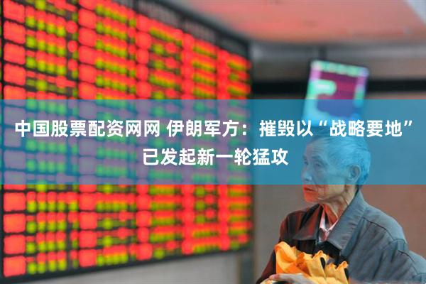 中国股票配资网网 伊朗军方：摧毁以“战略要地” 已发起新一轮猛攻