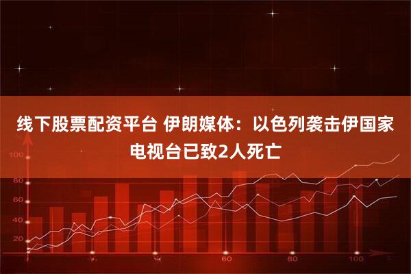 线下股票配资平台 伊朗媒体：以色列袭击伊国家电视台已致2人死亡