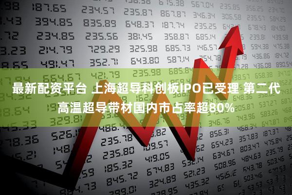 最新配资平台 上海超导科创板IPO已受理 第二代高温超导带材国内市占率超80%