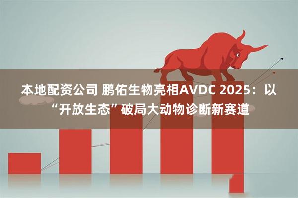 本地配资公司 鹏佑生物亮相AVDC 2025：以“开放生态”破局大动物诊断新赛道