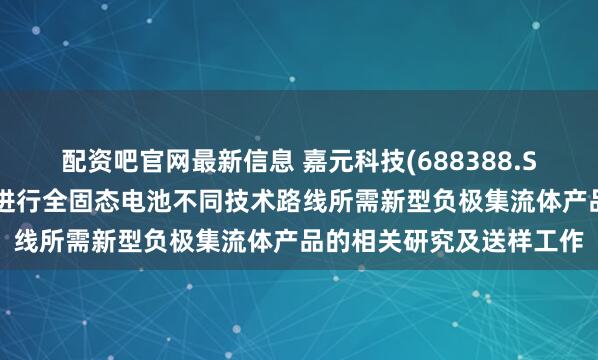配资吧官网最新信息 嘉元科技(688388.SH)：联动下游企业同步进行全固态电池不同技术路线所需新型负极集流体产品的相关研究及送样工作