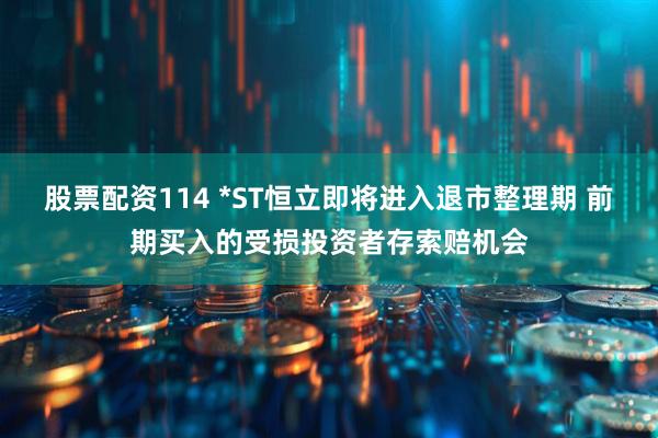 股票配资114 *ST恒立即将进入退市整理期 前期买入的受损投资者存索赔机会