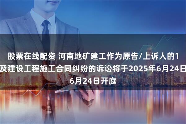股票在线配资 河南地矿建工作为原告/上诉人的1起涉及建设工程施工合同纠纷的诉讼将于2025年6月24日开庭