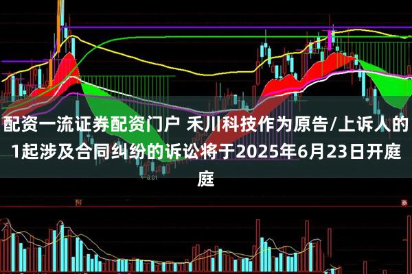 配资一流证券配资门户 禾川科技作为原告/上诉人的1起涉及合同纠纷的诉讼将于2025年6月23日开庭