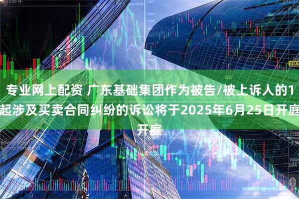 专业网上配资 广东基础集团作为被告/被上诉人的1起涉及买卖合同纠纷的诉讼将于2025年6月25日开庭