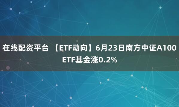 在线配资平台 【ETF动向】6月23日南方中证A100ETF基金涨0.2%