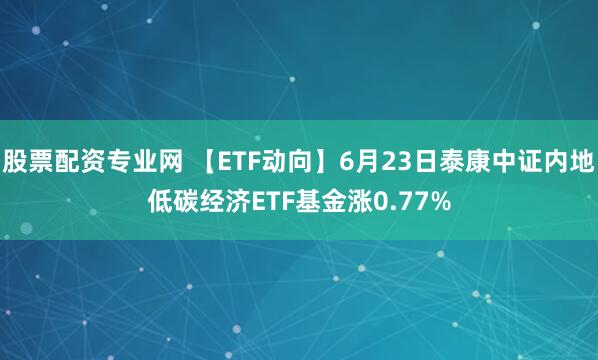 股票配资专业网 【ETF动向】6月23日泰康中证内地低碳经济ETF基金涨0.77%