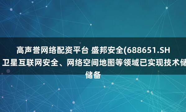 高声誉网络配资平台 盛邦安全(688651.SH)：卫星互联网安全、网络空间地图等领域已实现技术储备