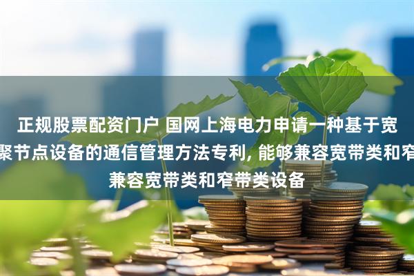 正规股票配资门户 国网上海电力申请一种基于宽窄融合汇聚节点设备的通信管理方法专利, 能够兼容宽带类和窄带类设备