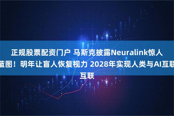 正规股票配资门户 马斯克披露Neuralink惊人蓝图！明年让盲人恢复视力 2028年实现人类与AI互联