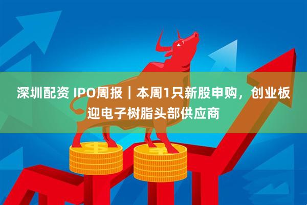 深圳配资 IPO周报｜本周1只新股申购，创业板迎电子树脂头部供应商