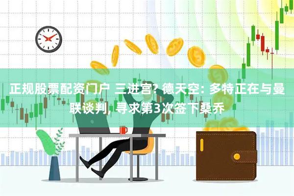 正规股票配资门户 三进宫? 德天空: 多特正在与曼联谈判, 寻求第3次签下桑乔