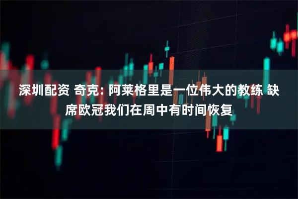 深圳配资 奇克: 阿莱格里是一位伟大的教练 缺席欧冠我们在周中有时间恢复