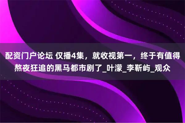 配资门户论坛 仅播4集，就收视第一，终于有值得熬夜狂追的黑马都市剧了_叶濛_李靳屿_观众