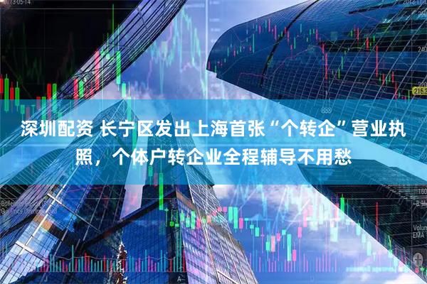深圳配资 长宁区发出上海首张“个转企”营业执照，个体户转企业全程辅导不用愁