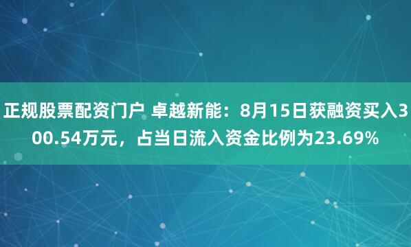 正规股票配资门户 卓越新能：8月15日获融资买入300.54万元，占当日流入资金比例为23.69%