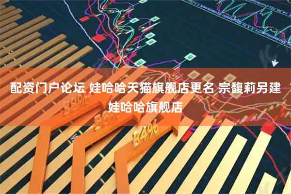 配资门户论坛 娃哈哈天猫旗舰店更名 宗馥莉另建娃哈哈旗舰店