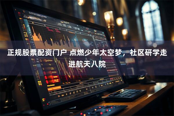 正规股票配资门户 点燃少年太空梦，社区研学走进航天八院