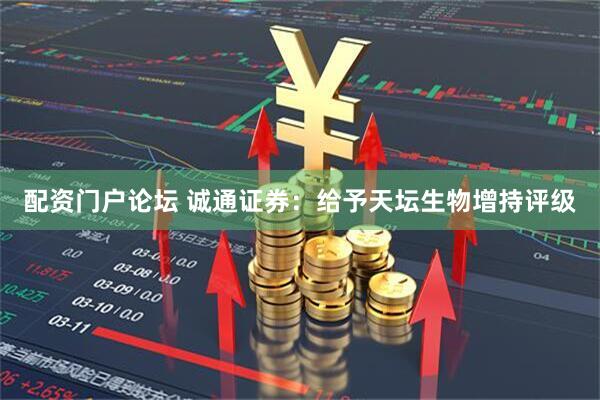 配资门户论坛 诚通证券：给予天坛生物增持评级