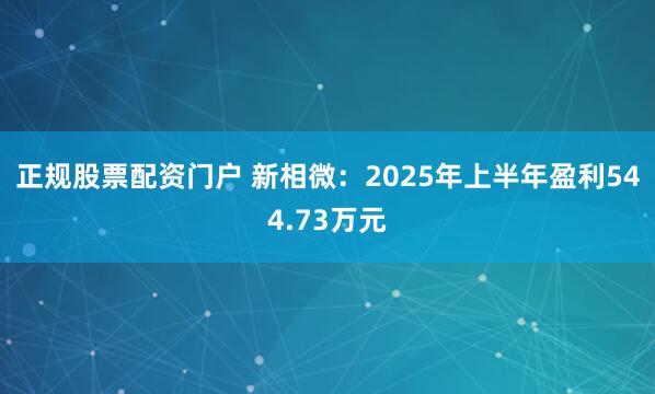 正规股票配资门户 新相微：2025年上半年盈利544.73万元