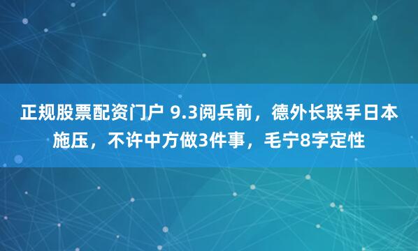 正规股票配资门户 9.3阅兵前，德外长联手日本施压，不许中方做3件事，毛宁8字定性