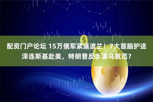 配资门户论坛 15万俄军紧逼波兰！7大首脑护送泽连斯基赴美，特朗普反手逼乌就范？