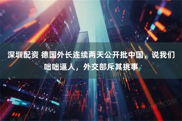 深圳配资 德国外长连续两天公开批中国，说我们咄咄逼人，外交部斥其挑事