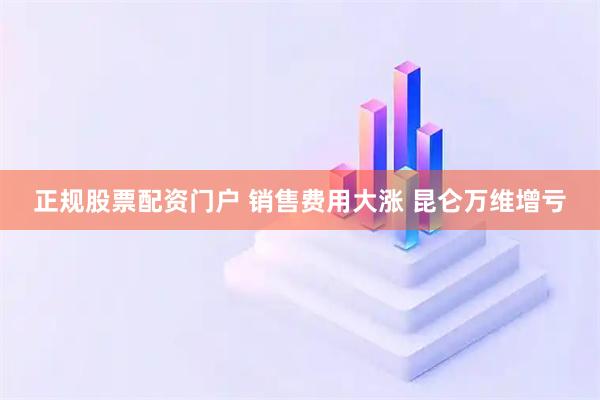 正规股票配资门户 销售费用大涨 昆仑万维增亏