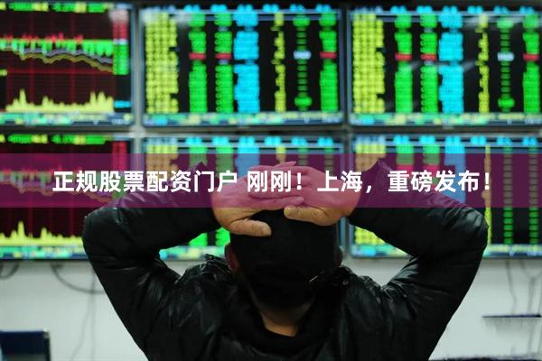 正规股票配资门户 刚刚！上海，重磅发布！