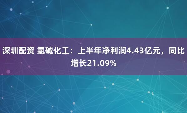 深圳配资 氯碱化工：上半年净利润4.43亿元，同比增长21.09%