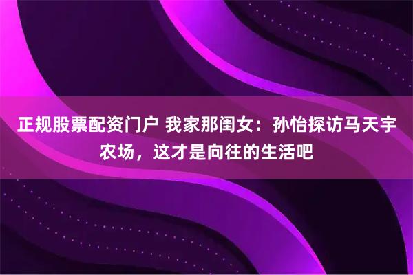 正规股票配资门户 我家那闺女：孙怡探访马天宇农场，这才是向往的生活吧