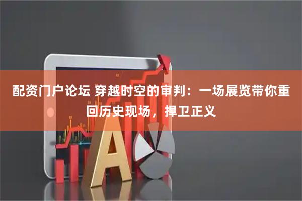配资门户论坛 穿越时空的审判：一场展览带你重回历史现场，捍卫正义