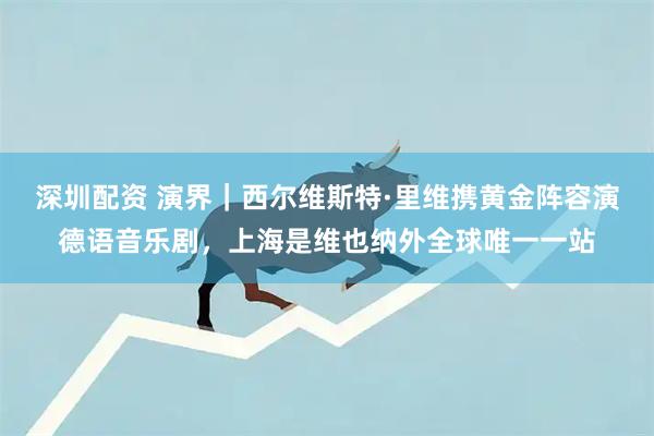 深圳配资 演界｜西尔维斯特·里维携黄金阵容演德语音乐剧，上海是维也纳外全球唯一一站