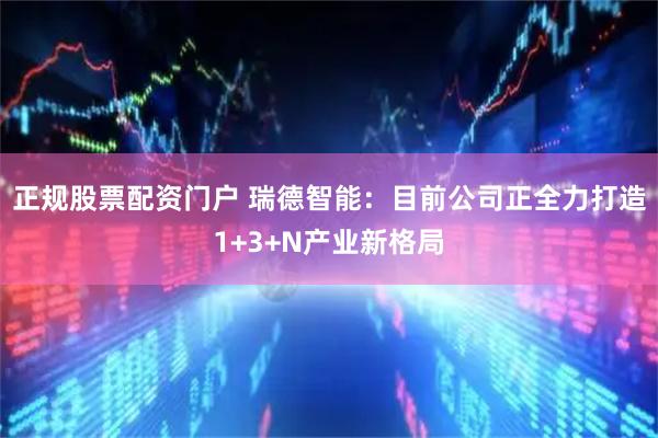 正规股票配资门户 瑞德智能：目前公司正全力打造1+3+N产业新格局