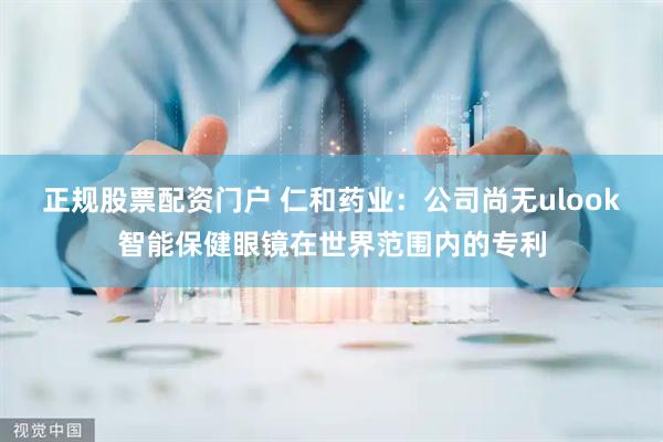 正规股票配资门户 仁和药业：公司尚无ulook智能保健眼镜在世界范围内的专利
