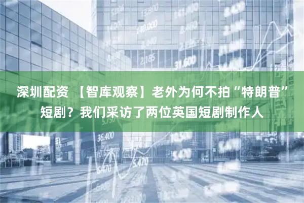深圳配资 【智库观察】老外为何不拍“特朗普”短剧？我们采访了两位英国短剧制作人