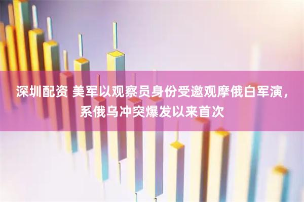 深圳配资 美军以观察员身份受邀观摩俄白军演，系俄乌冲突爆发以来首次