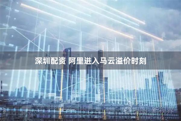 深圳配资 阿里进入马云溢价时刻