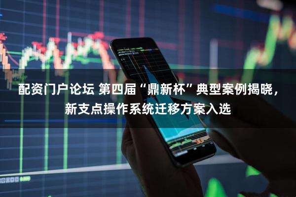 配资门户论坛 第四届“鼎新杯”典型案例揭晓，新支点操作系统迁移方案入选