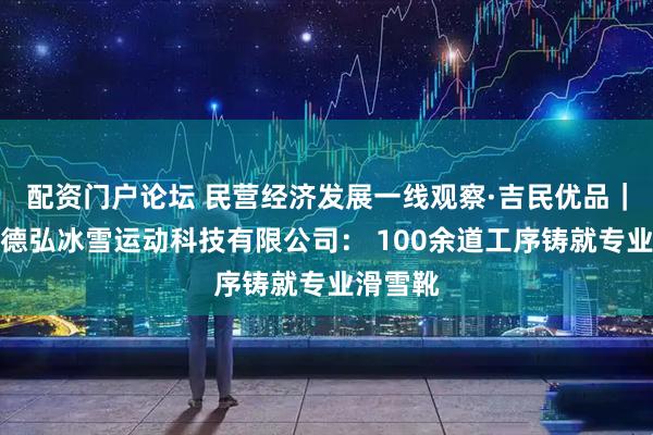 配资门户论坛 民营经济发展一线观察·吉民优品｜辽源市德弘冰雪运动科技有限公司： 100余道工序铸就专业滑雪靴