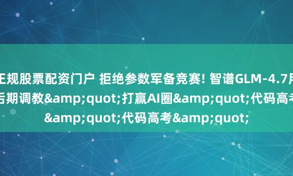 正规股票配资门户 拒绝参数军备竞赛! 智谱GLM-4.7用"后期调教"打赢AI圈"代码高考"