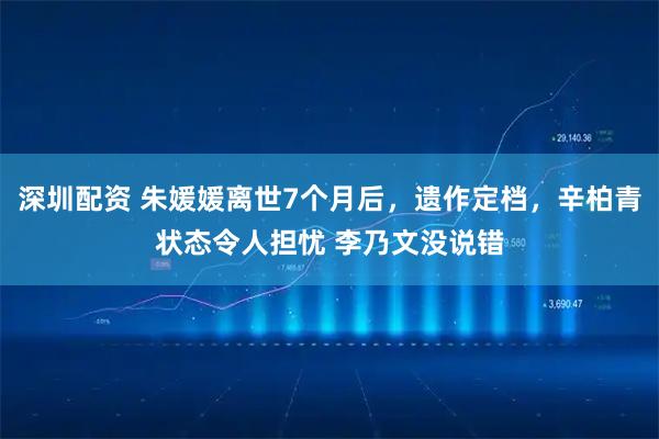 深圳配资 朱媛媛离世7个月后，遗作定档，辛柏青状态令人担忧 李乃文没说错