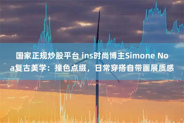 国家正规炒股平台 ins时尚博主Simone Noa复古美学：撞色点缀，日常穿搭自带画展质感