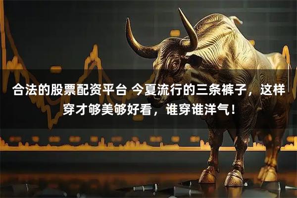 合法的股票配资平台 今夏流行的三条裤子，这样穿才够美够好看，谁穿谁洋气！