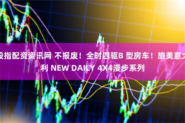 股指配资资讯网 不报废！全时四驱B 型房车！旅美意大利 NEW DAILY 4X4漫步系列