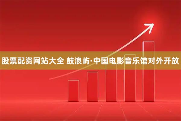 股票配资网站大全 鼓浪屿·中国电影音乐馆对外开放